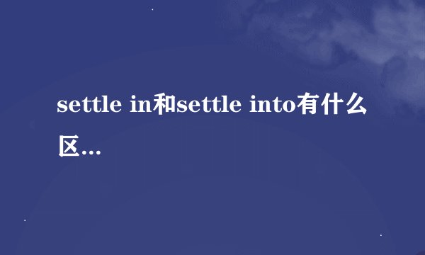 settle in和settle into有什么区别? - 知乎