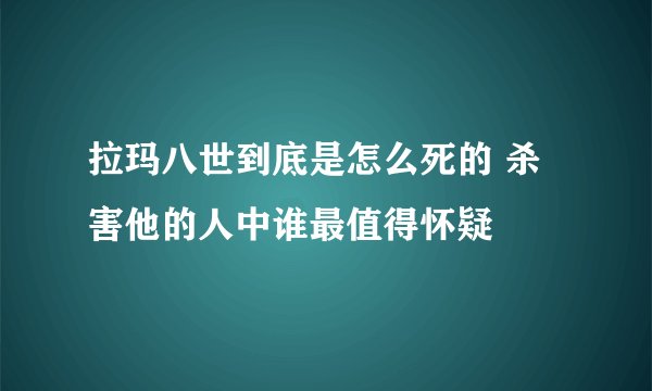 拉玛八世到底是怎么死的 杀害他的人中谁最值得怀疑