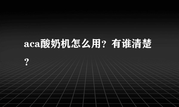 aca酸奶机怎么用？有谁清楚？
