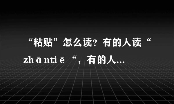 “粘贴”怎么读？有的人读“zhāntiē“，有的人读”niāntiē“。