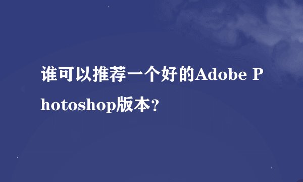 谁可以推荐一个好的Adobe Photoshop版本？