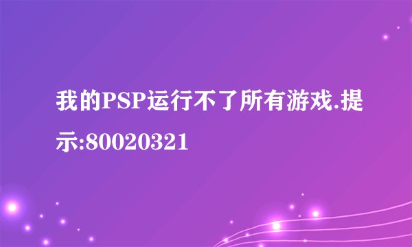我的PSP运行不了所有游戏.提示:80020321