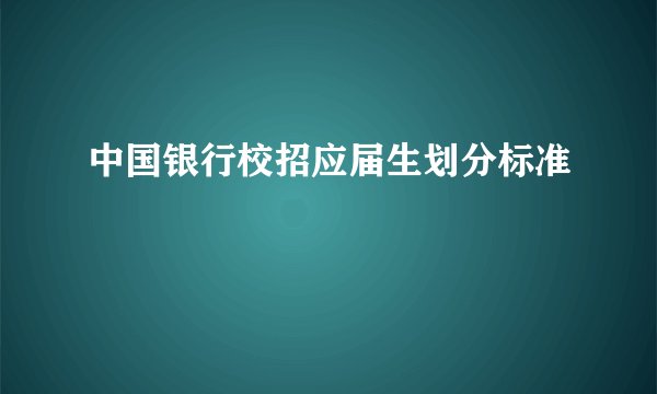 中国银行校招应届生划分标准
