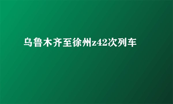 乌鲁木齐至徐州z42次列车