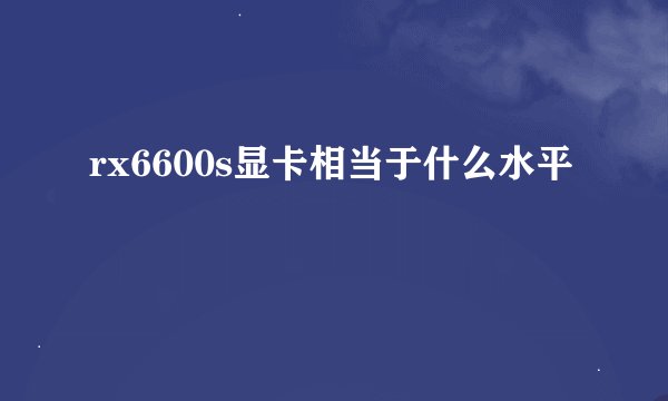 rx6600s显卡相当于什么水平