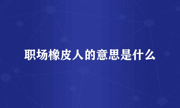 职场橡皮人的意思是什么