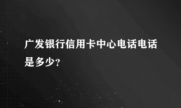 广发银行信用卡中心电话电话是多少？
