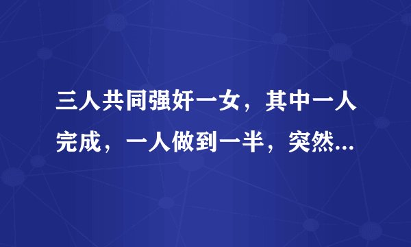 三人共同强奸一女，其中一人完成，一人做到一半，突然悔悟，不做了，另一人由于阳痿无法实施，请问这三人