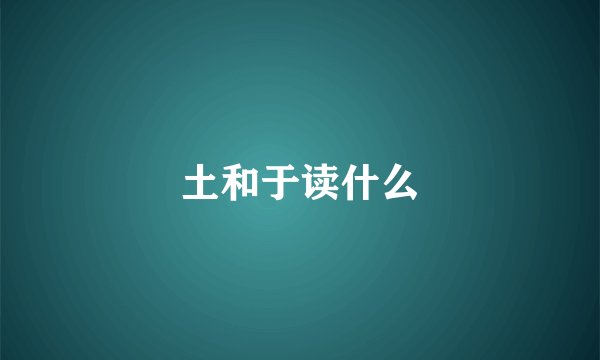 土和于读什么