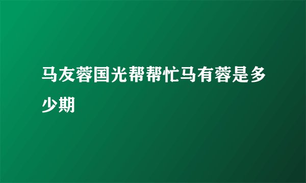 马友蓉国光帮帮忙马有蓉是多少期