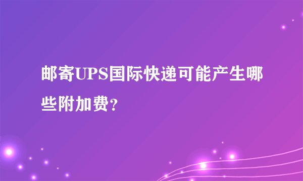 邮寄UPS国际快递可能产生哪些附加费？