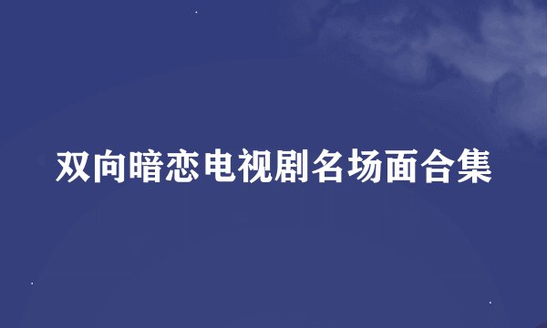 双向暗恋电视剧名场面合集