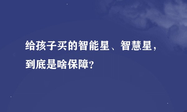 给孩子买的智能星、智慧星，到底是啥保障？