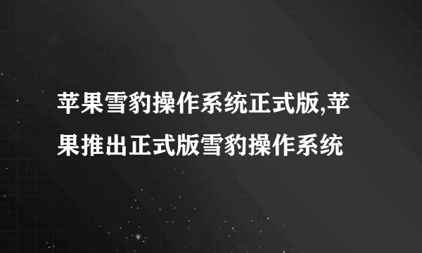 苹果雪豹操作系统正式版,苹果推出正式版雪豹操作系统