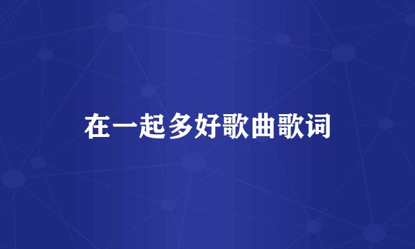 在一起多好歌曲歌词