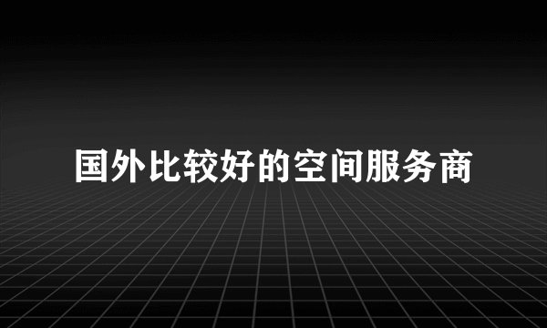 国外比较好的空间服务商