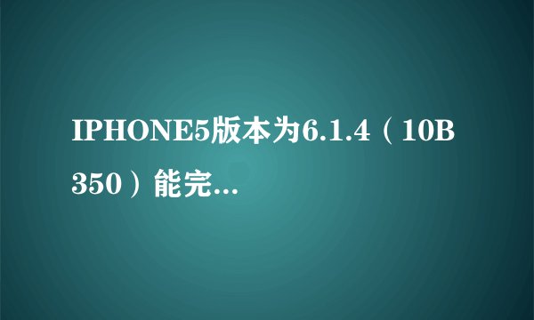 IPHONE5版本为6.1.4（10B350）能完美越狱吗？越狱后能恢复吗，可恢复到哪个版本？