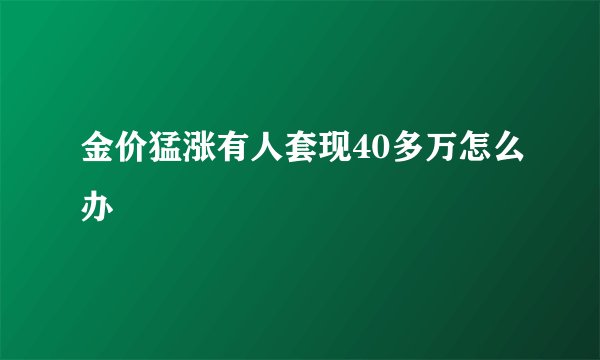 金价猛涨有人套现40多万怎么办