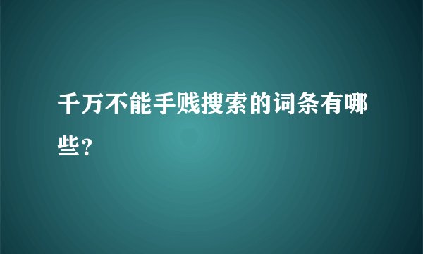 千万不能手贱搜索的词条有哪些？
