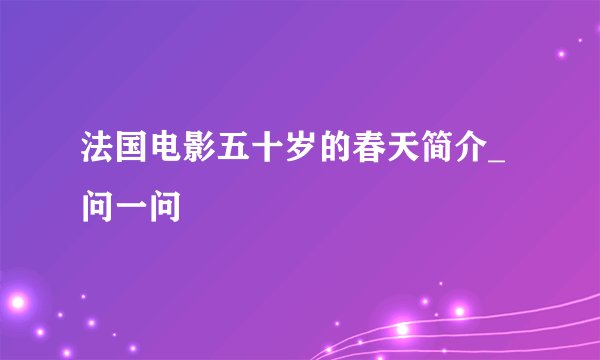 法国电影五十岁的春天简介_问一问