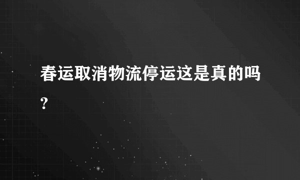 春运取消物流停运这是真的吗?