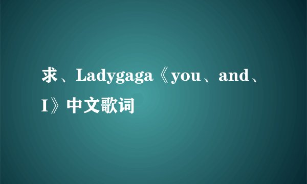 求、Ladygaga《you、and、I》中文歌词