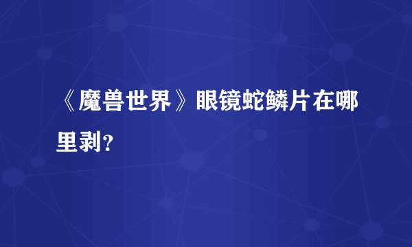 《魔兽世界》眼镜蛇鳞片在哪里剥？