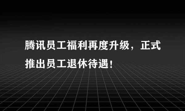 腾讯员工福利再度升级，正式推出员工退休待遇！