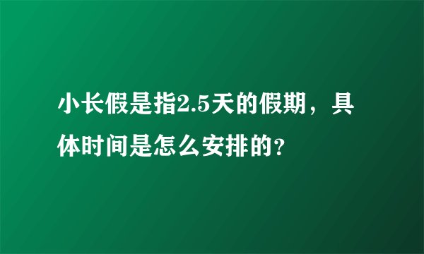 小长假是指2.5天的假期，具体时间是怎么安排的？