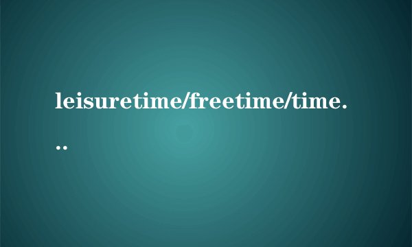 leisuretime/freetime/timeoff的区别