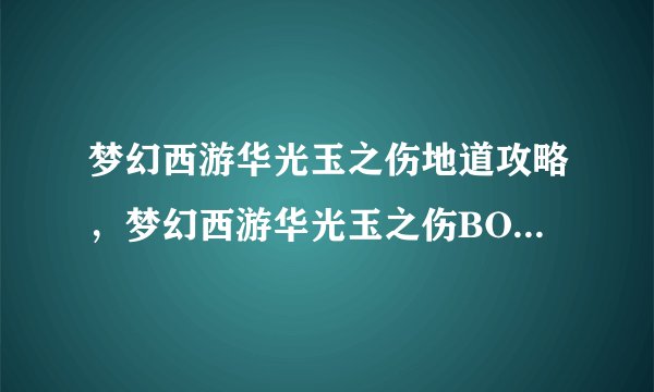 梦幻西游华光玉之伤地道攻略，梦幻西游华光玉之伤BOSS全攻略！