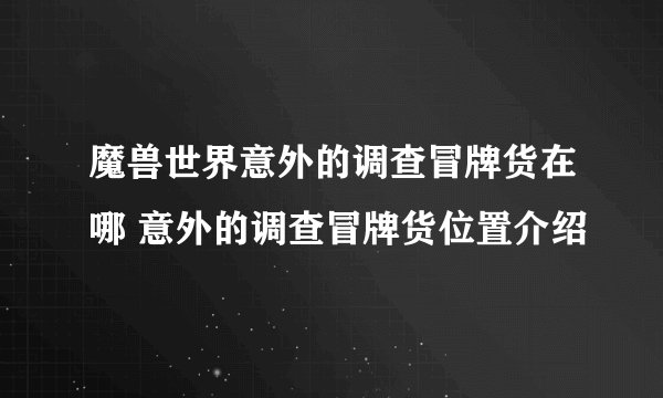 魔兽世界意外的调查冒牌货在哪 意外的调查冒牌货位置介绍