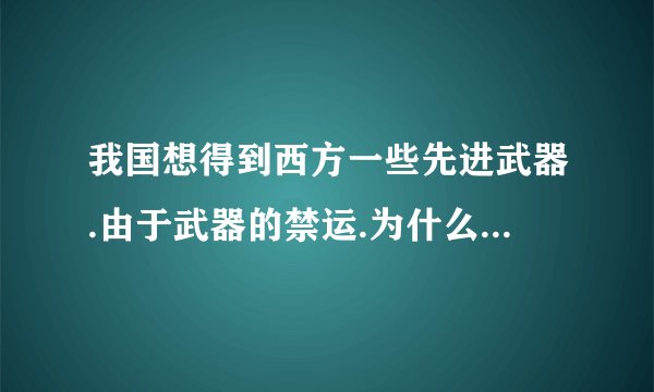 我国想得到西方一些先进武器.由于武器的禁运.为什么不能通过俄罗斯去购买.买到之后再转让给我国.再付给...