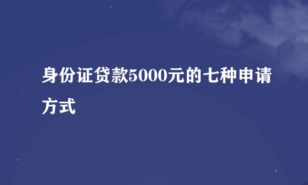 身份证贷款5000元的七种申请方式