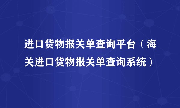 进口货物报关单查询平台（海关进口货物报关单查询系统）
