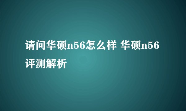 请问华硕n56怎么样 华硕n56评测解析