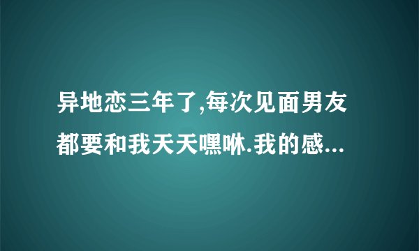 异地恋三年了,每次见面男友都要和我天天嘿咻.我的感觉就是痛,他也...