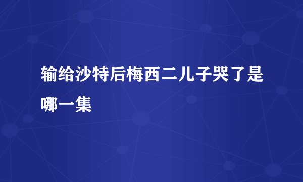 输给沙特后梅西二儿子哭了是哪一集