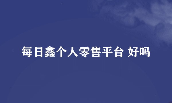 每日鑫个人零售平台 好吗