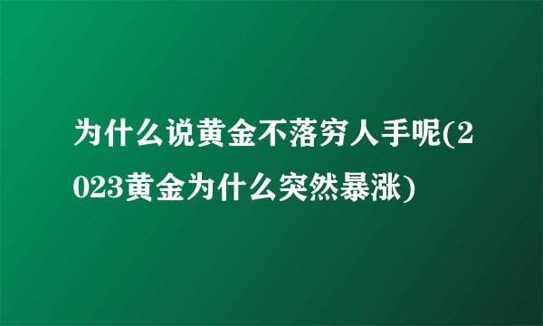 为什么说黄金不落穷人手呢(2023黄金为什么突然暴涨)
