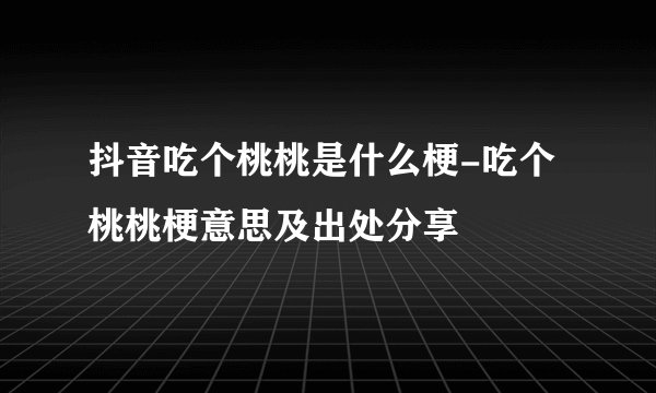 抖音吃个桃桃是什么梗-吃个桃桃梗意思及出处分享