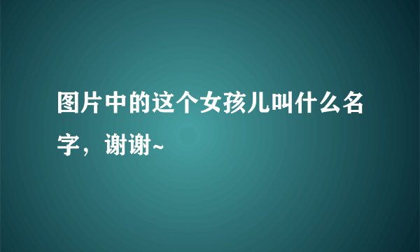 图片中的这个女孩儿叫什么名字，谢谢~