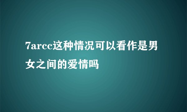 7arcc这种情况可以看作是男女之间的爱情吗