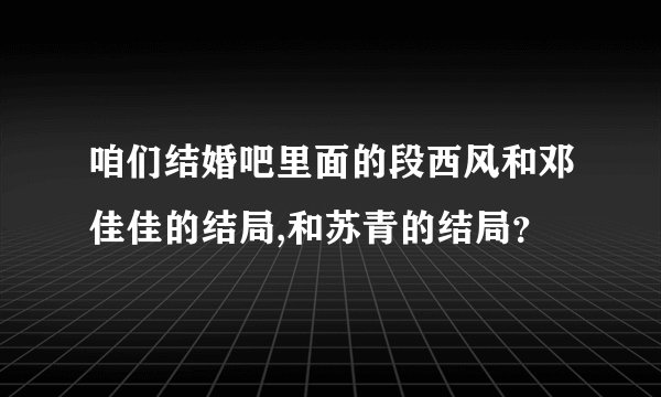 咱们结婚吧里面的段西风和邓佳佳的结局,和苏青的结局？