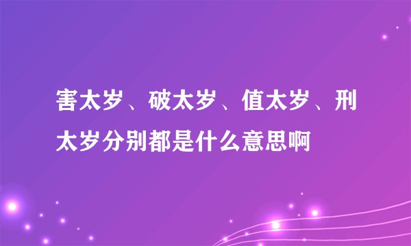 害太岁、破太岁、值太岁、刑太岁分别都是什么意思啊
