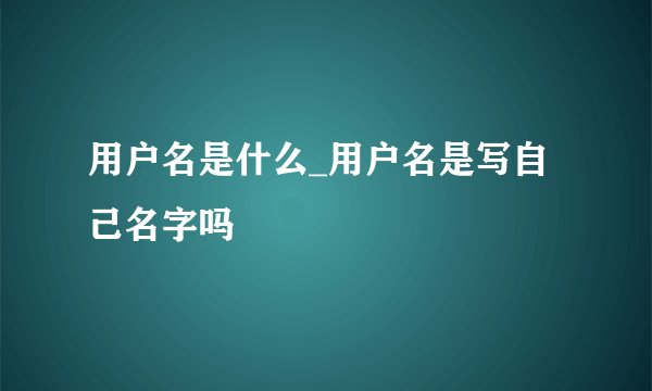 用户名是什么_用户名是写自己名字吗
