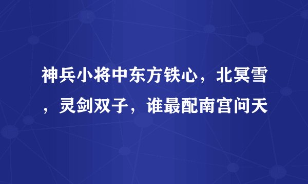 神兵小将中东方铁心，北冥雪，灵剑双子，谁最配南宫问天
