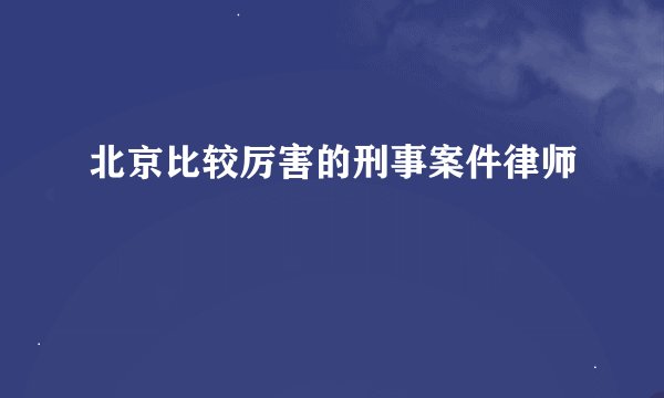 北京比较厉害的刑事案件律师