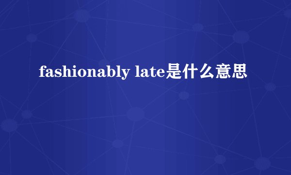 fashionably late是什么意思