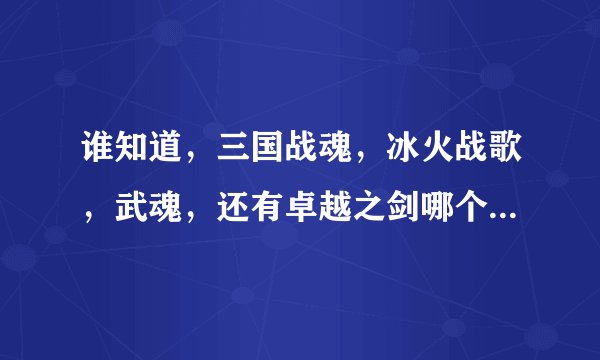 谁知道，三国战魂，冰火战歌，武魂，还有卓越之剑哪个好玩，玩过的说一下，给点建议